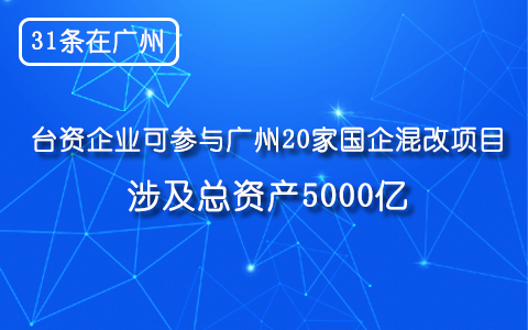 【31條在廣州】臺資企業可參與廣州20家國企混改項目 涉及總資產5000億